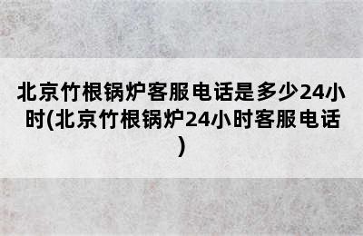 北京竹根锅炉客服电话是多少24小时(北京竹根锅炉24小时客服电话)