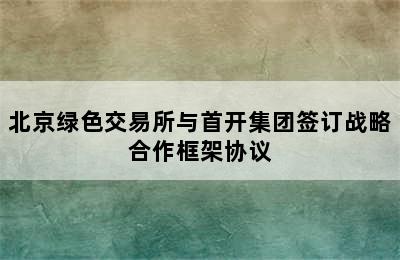 北京绿色交易所与首开集团签订战略合作框架协议