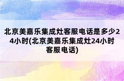 北京美嘉乐集成灶客服电话是多少24小时(北京美嘉乐集成灶24小时客服电话)