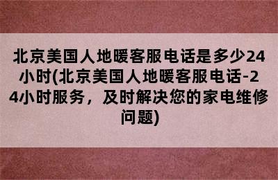 北京美国人地暖客服电话是多少24小时(北京美国人地暖客服电话-24小时服务，及时解决您的家电维修问题)