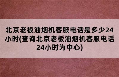 北京老板油烟机客服电话是多少24小时(查询北京老板油烟机客服电话24小时为中心)