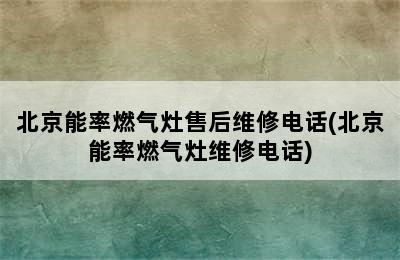 北京能率燃气灶售后维修电话(北京能率燃气灶维修电话)