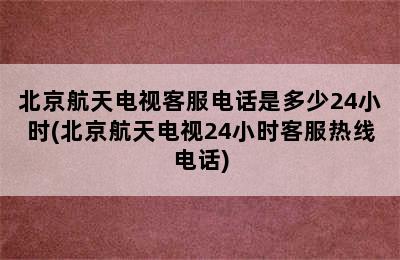 北京航天电视客服电话是多少24小时(北京航天电视24小时客服热线电话)