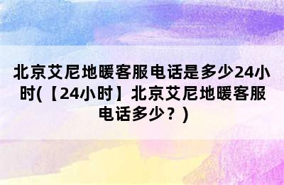 北京艾尼地暖客服电话是多少24小时(【24小时】北京艾尼地暖客服电话多少？)