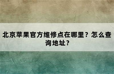 北京苹果官方维修点在哪里？怎么查询地址？