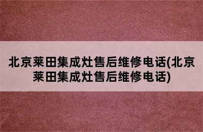 北京莱田集成灶售后维修电话(北京莱田集成灶售后维修电话)