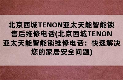 北京西城TENON亚太天能智能锁售后维修电话(北京西城TENON亚太天能智能锁维修电话：快速解决您的家居安全问题)