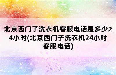 北京西门子洗衣机客服电话是多少24小时(北京西门子洗衣机24小时客服电话)