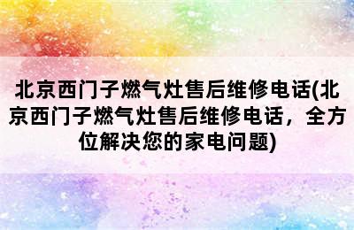 北京西门子燃气灶售后维修电话(北京西门子燃气灶售后维修电话，全方位解决您的家电问题)