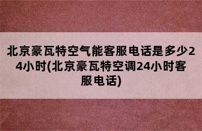 北京豪瓦特空气能客服电话是多少24小时(北京豪瓦特空调24小时客服电话)