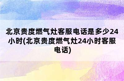 北京贵度燃气灶客服电话是多少24小时(北京贵度燃气灶24小时客服电话)