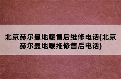 北京赫尔曼地暖售后维修电话(北京赫尔曼地暖维修售后电话)