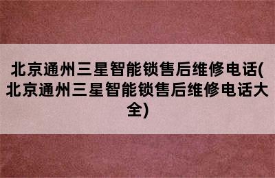 北京通州三星智能锁售后维修电话(北京通州三星智能锁售后维修电话大全)