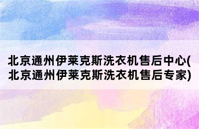 北京通州伊莱克斯洗衣机售后中心(北京通州伊莱克斯洗衣机售后专家)