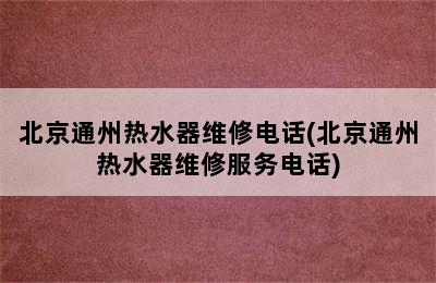 北京通州热水器维修电话(北京通州热水器维修服务电话)