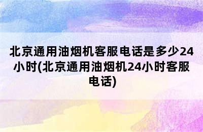 北京通用油烟机客服电话是多少24小时(北京通用油烟机24小时客服电话)