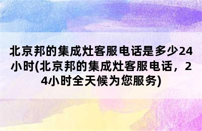 北京邦的集成灶客服电话是多少24小时(北京邦的集成灶客服电话，24小时全天候为您服务)