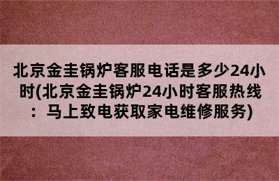 北京金圭锅炉客服电话是多少24小时(北京金圭锅炉24小时客服热线：马上致电获取家电维修服务)