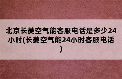 北京长菱空气能客服电话是多少24小时(长菱空气能24小时客服电话)