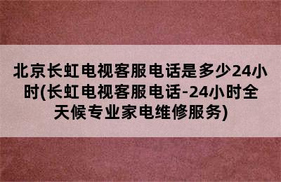 北京长虹电视客服电话是多少24小时(长虹电视客服电话-24小时全天候专业家电维修服务)