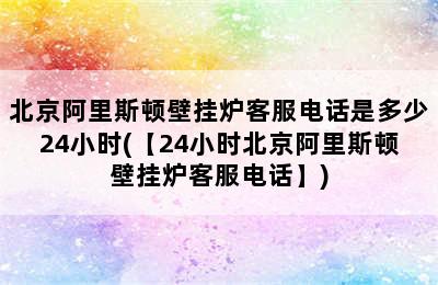 北京阿里斯顿壁挂炉客服电话是多少24小时(【24小时北京阿里斯顿壁挂炉客服电话】)