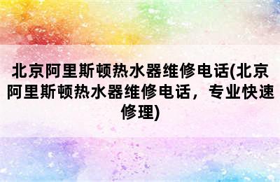 北京阿里斯顿热水器维修电话(北京阿里斯顿热水器维修电话，专业快速修理)