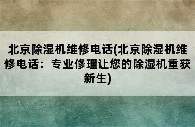 北京除湿机维修电话(北京除湿机维修电话：专业修理让您的除湿机重获新生)