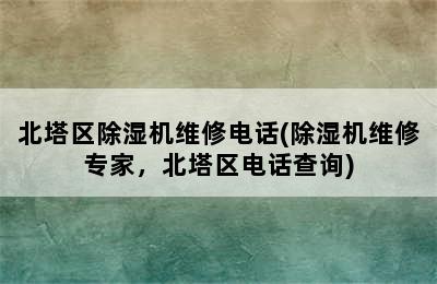 北塔区除湿机维修电话(除湿机维修专家，北塔区电话查询)