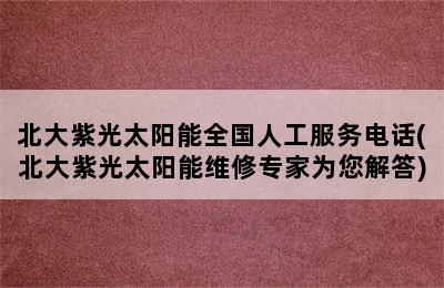 北大紫光太阳能全国人工服务电话(北大紫光太阳能维修专家为您解答)