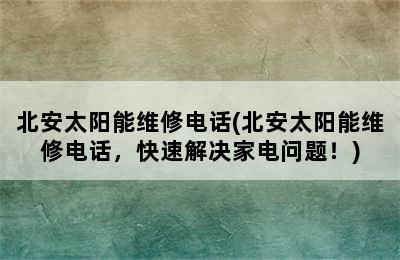 北安太阳能维修电话(北安太阳能维修电话，快速解决家电问题！)