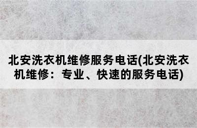 北安洗衣机维修服务电话(北安洗衣机维修：专业、快速的服务电话)