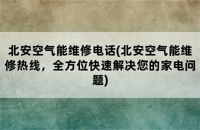 北安空气能维修电话(北安空气能维修热线，全方位快速解决您的家电问题)