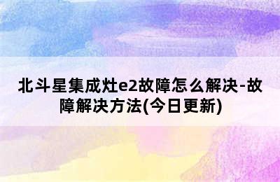 北斗星集成灶e2故障怎么解决-故障解决方法(今日更新)