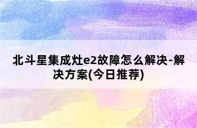 北斗星集成灶e2故障怎么解决-解决方案(今日推荐)