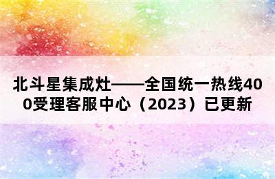 北斗星集成灶——全国统一热线400受理客服中心（2023）已更新