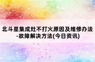 北斗星集成灶不打火原因及维修办法-故障解决方法(今日资讯)