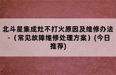 北斗星集成灶不打火原因及维修办法-（常见故障维修处理方案）(今日推荐)