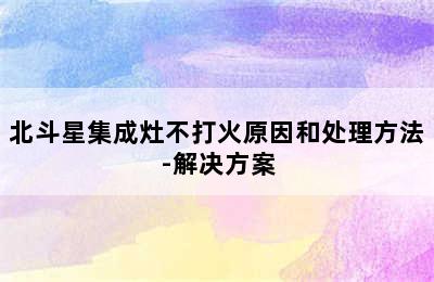 北斗星集成灶不打火原因和处理方法-解决方案