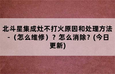 北斗星集成灶不打火原因和处理方法-（怎么维修）？怎么消除？(今日更新)