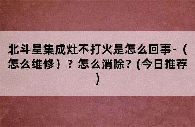 北斗星集成灶不打火是怎么回事-（怎么维修）？怎么消除？(今日推荐)