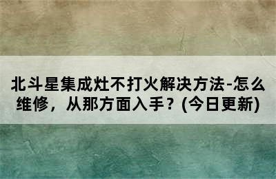 北斗星集成灶不打火解决方法-怎么维修，从那方面入手？(今日更新)