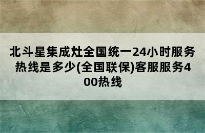 北斗星集成灶全国统一24小时服务热线是多少(全国联保)客服服务400热线