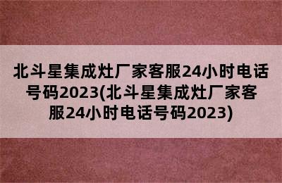 北斗星集成灶厂家客服24小时电话号码2023(北斗星集成灶厂家客服24小时电话号码2023)