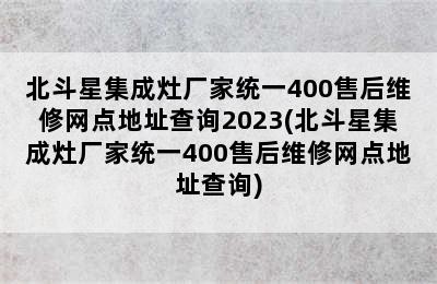 北斗星集成灶厂家统一400售后维修网点地址查询2023(北斗星集成灶厂家统一400售后维修网点地址查询)