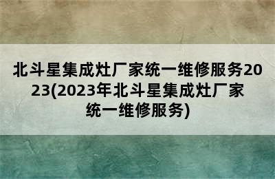 北斗星集成灶厂家统一维修服务2023(2023年北斗星集成灶厂家统一维修服务)