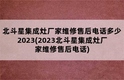 北斗星集成灶厂家维修售后电话多少2023(2023北斗星集成灶厂家维修售后电话)