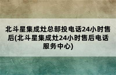 北斗星集成灶总部投电话24小时售后(北斗星集成灶24小时售后电话服务中心)