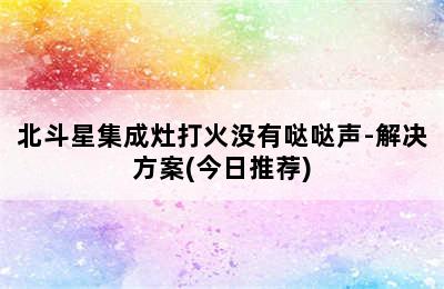 北斗星集成灶打火没有哒哒声-解决方案(今日推荐)