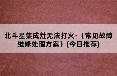 北斗星集成灶无法打火-（常见故障维修处理方案）(今日推荐)