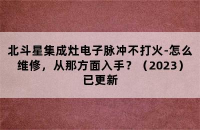 北斗星集成灶电子脉冲不打火-怎么维修，从那方面入手？（2023）已更新